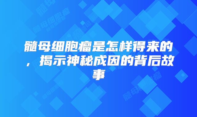 髓母细胞瘤是怎样得来的，揭示神秘成因的背后故事
