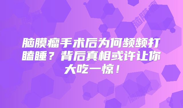 脑膜瘤手术后为何频频打瞌睡？背后真相或许让你大吃一惊！