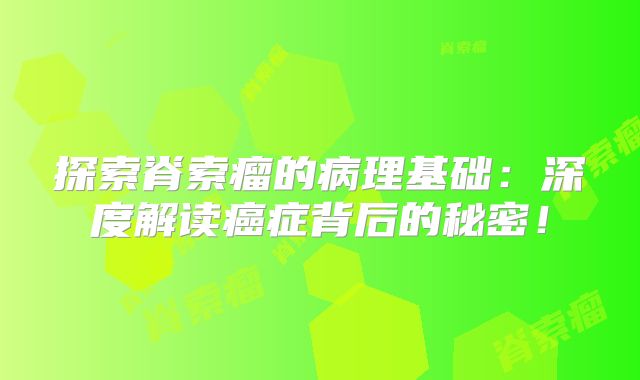 探索脊索瘤的病理基础：深度解读癌症背后的秘密！