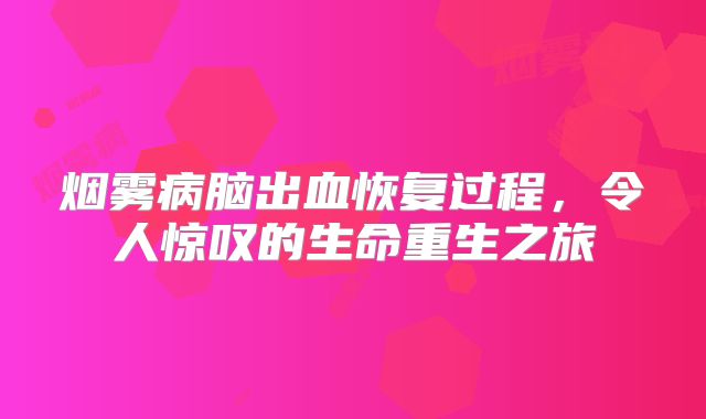 烟雾病脑出血恢复过程，令人惊叹的生命重生之旅
