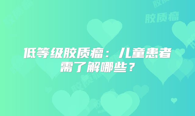 低等级胶质瘤：儿童患者需了解哪些？