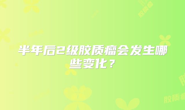 半年后2级胶质瘤会发生哪些变化？