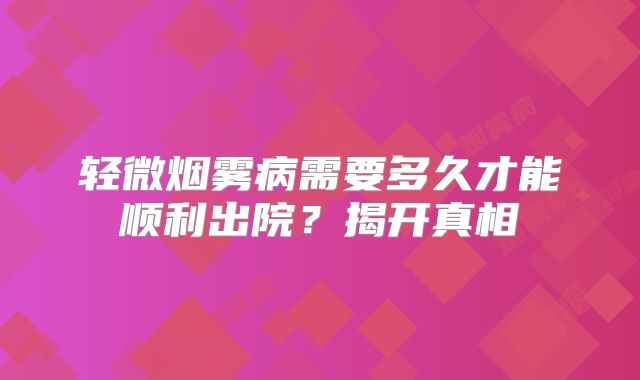 轻微烟雾病需要多久才能顺利出院？揭开真相