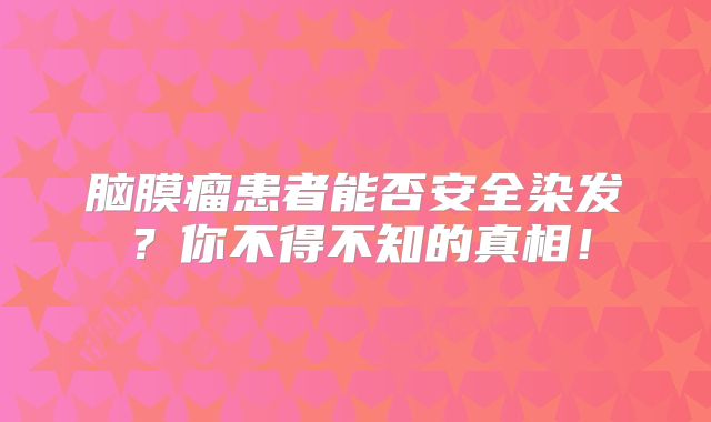 脑膜瘤患者能否安全染发？你不得不知的真相！