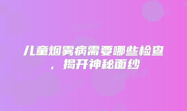 儿童烟雾病需要哪些检查，揭开神秘面纱