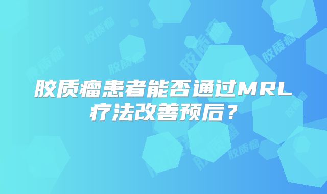 胶质瘤患者能否通过MRL疗法改善预后？