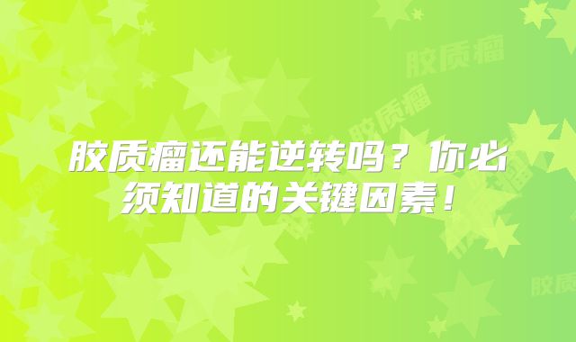胶质瘤还能逆转吗？你必须知道的关键因素！