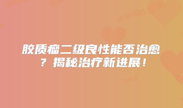 胶质瘤二级良性能否治愈？揭秘治疗新进展！