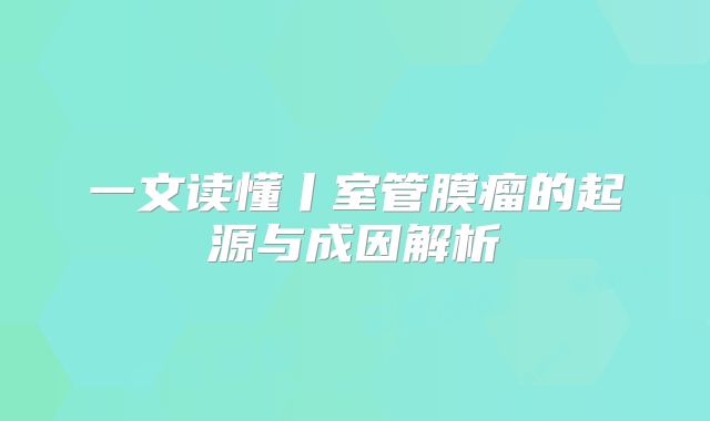 一文读懂丨室管膜瘤的起源与成因解析