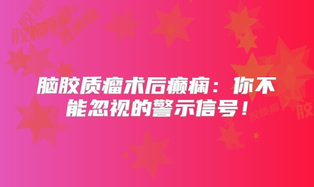 脑胶质瘤术后癫痫：你不能忽视的警示信号！