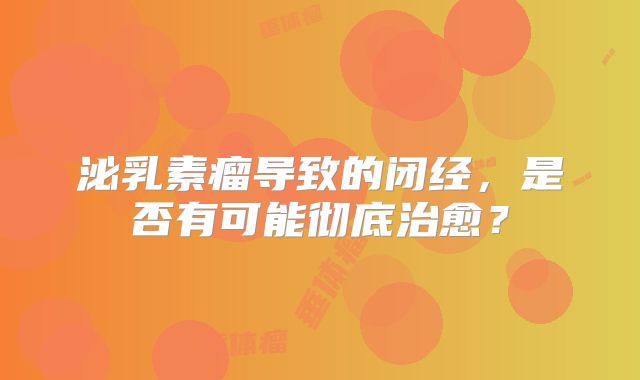 泌乳素瘤导致的闭经，是否有可能彻底治愈？