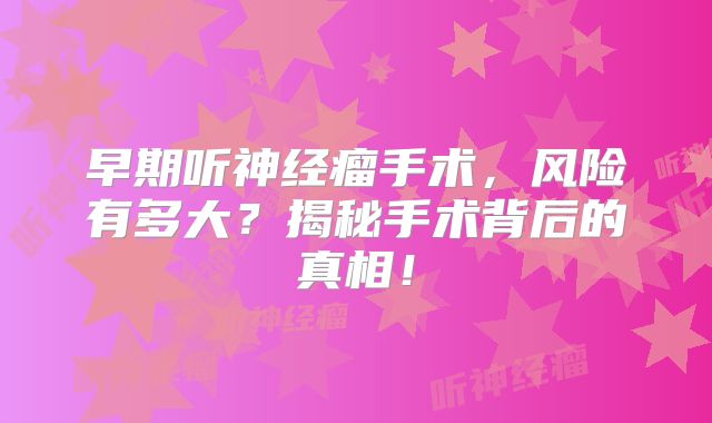 早期听神经瘤手术，风险有多大？揭秘手术背后的真相！