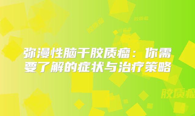 弥漫性脑干胶质瘤：你需要了解的症状与治疗策略