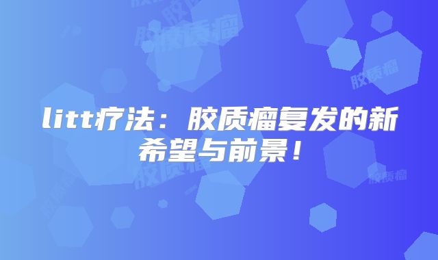 litt疗法：胶质瘤复发的新希望与前景！