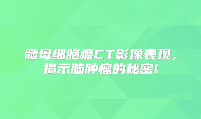髓母细胞瘤CT影像表现，揭示脑肿瘤的秘密!