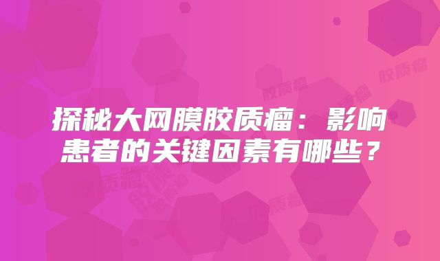 探秘大网膜胶质瘤：影响患者的关键因素有哪些？