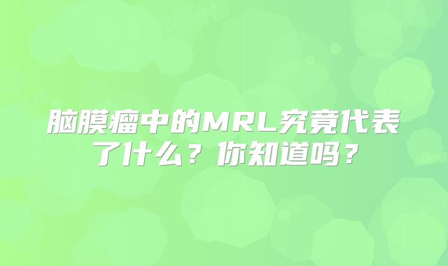 脑膜瘤中的MRL究竟代表了什么？你知道吗？
