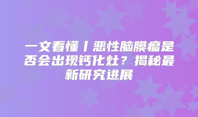 一文看懂丨恶性脑膜瘤是否会出现钙化灶？揭秘最新研究进展