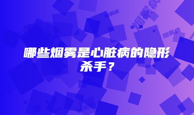 哪些烟雾是心脏病的隐形杀手？