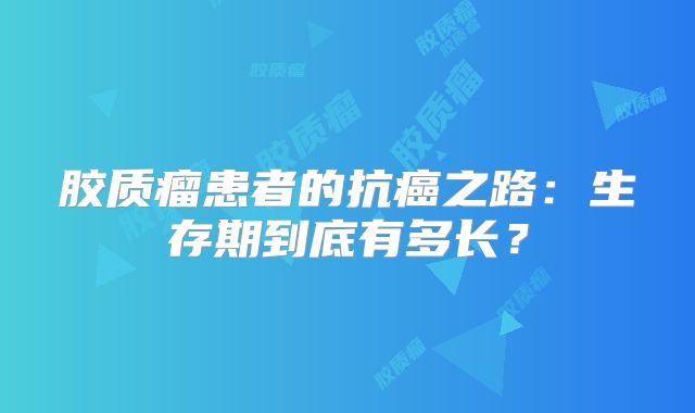 胶质瘤患者的抗癌之路：生存期到底有多长？