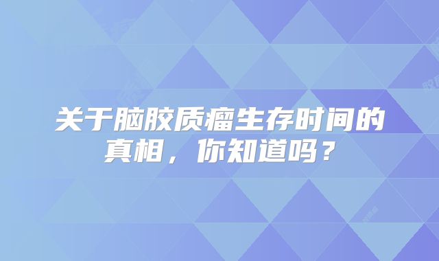 关于脑胶质瘤生存时间的真相，你知道吗？