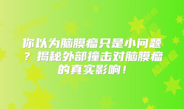 你以为脑膜瘤只是小问题？揭秘外部撞击对脑膜瘤的真实影响！
