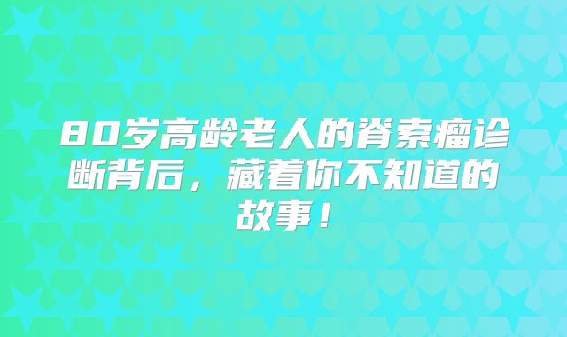 80岁高龄老人的脊索瘤诊断背后，藏着你不知道的故事！