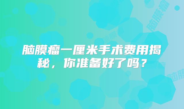 脑膜瘤一厘米手术费用揭秘，你准备好了吗？