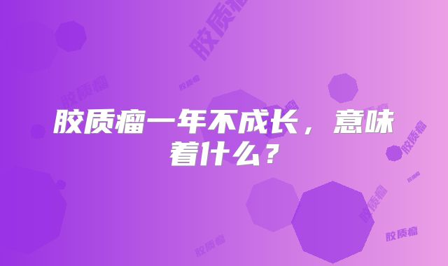 胶质瘤一年不成长，意味着什么？