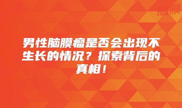 男性脑膜瘤是否会出现不生长的情况？探索背后的真相！
