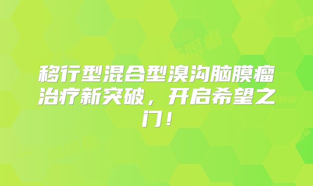 移行型混合型溴沟脑膜瘤治疗新突破，开启希望之门！