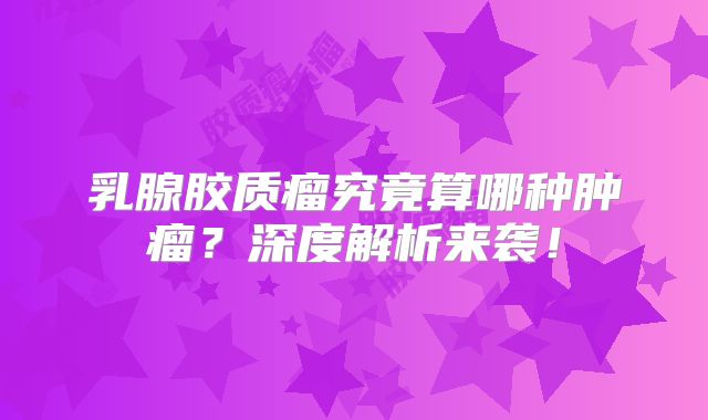 乳腺胶质瘤究竟算哪种肿瘤？深度解析来袭！