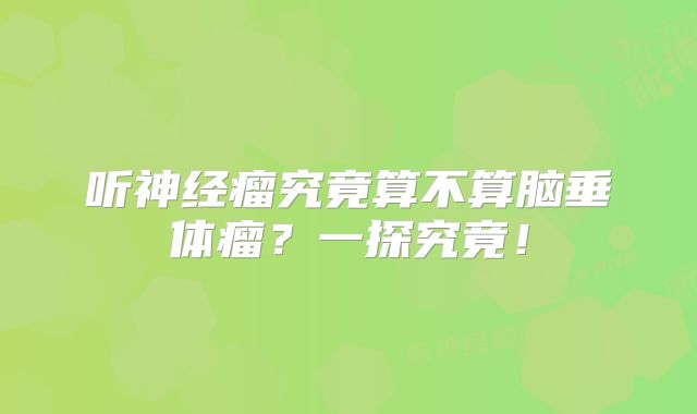 听神经瘤究竟算不算脑垂体瘤？一探究竟！
