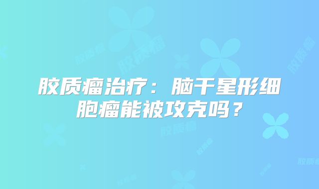 胶质瘤治疗：脑干星形细胞瘤能被攻克吗？