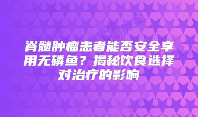 脊髓肿瘤患者能否安全享用无磷鱼？揭秘饮食选择对治疗的影响