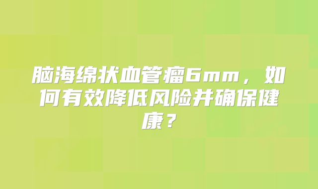 脑海绵状血管瘤6mm，如何有效降低风险并确保健康？
