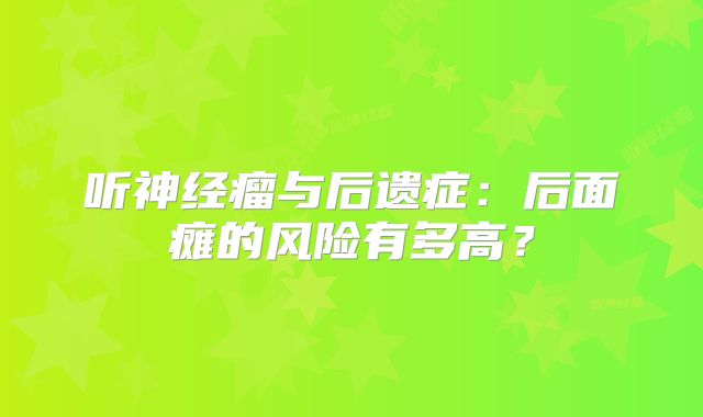听神经瘤与后遗症：后面瘫的风险有多高？