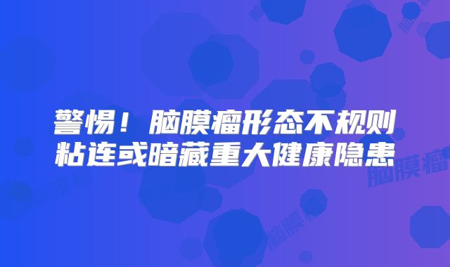 警惕！脑膜瘤形态不规则粘连或暗藏重大健康隐患