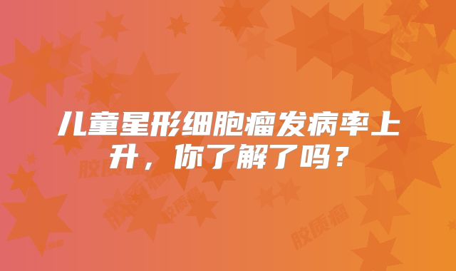 儿童星形细胞瘤发病率上升，你了解了吗？