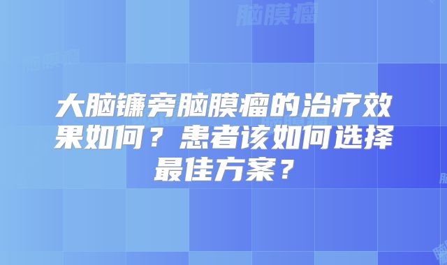 大脑镰旁脑膜瘤的治疗效果如何？患者该如何选择最佳方案？
