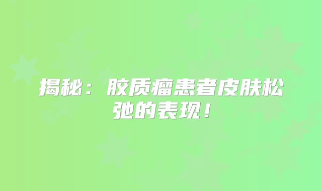 揭秘：胶质瘤患者皮肤松弛的表现！