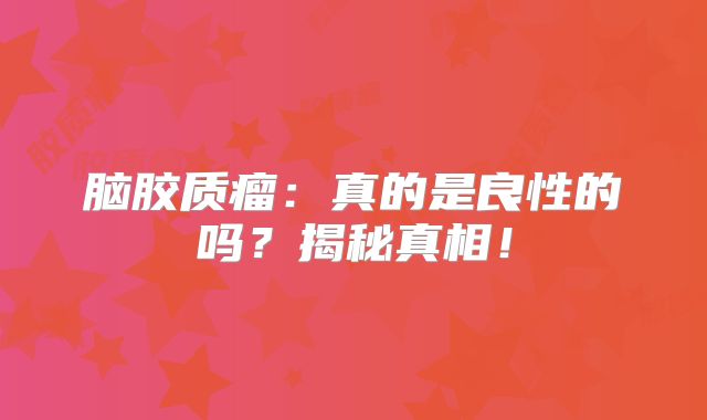 脑胶质瘤：真的是良性的吗？揭秘真相！