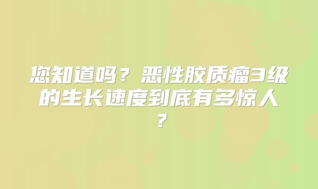 您知道吗？恶性胶质瘤3级的生长速度到底有多惊人？