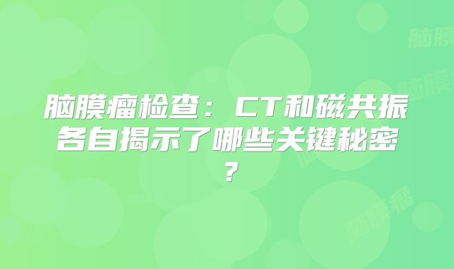 脑膜瘤检查：CT和磁共振各自揭示了哪些关键秘密？