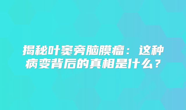 揭秘叶窦旁脑膜瘤：这种病变背后的真相是什么？