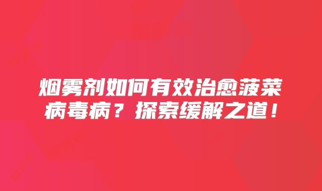烟雾剂如何有效治愈菠菜病毒病？探索缓解之道！