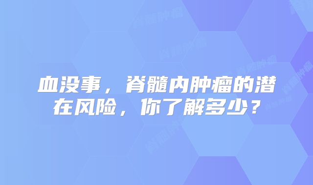 血没事，脊髓内肿瘤的潜在风险，你了解多少？