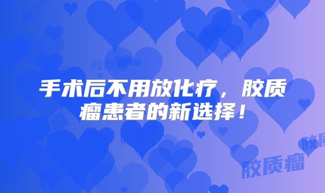 手术后不用放化疗，胶质瘤患者的新选择！