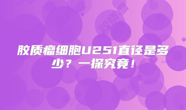 胶质瘤细胞U251直径是多少？一探究竟！