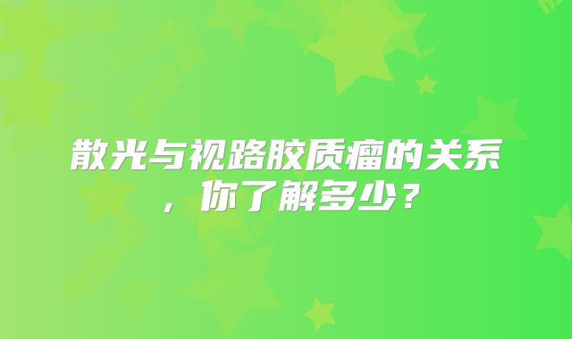 散光与视路胶质瘤的关系，你了解多少？